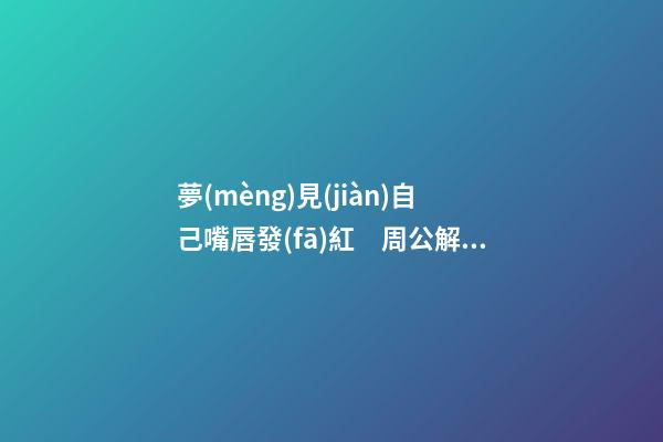 夢(mèng)見(jiàn)自己嘴唇發(fā)紅　周公解夢(mèng)之夢(mèng)到自己嘴唇發(fā)紅